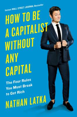 How to Be a Capitalist Without Any Capital: The Four Rules You Must Break to Get Rich - Nathan Latka
