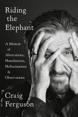 Riding the Elephant: A Memoir of Altercations, Humiliations, Hallucinations, and Observations - Craig Ferguson