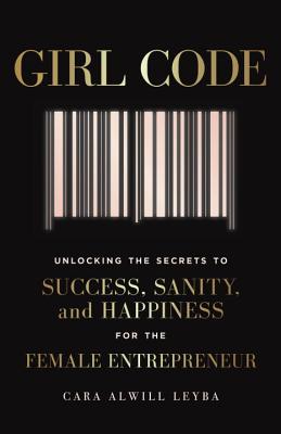 Girl Code: Unlocking the Secrets to Success, Sanity, and Happiness for the Female Entrepreneur - Cara Alwill Leyba