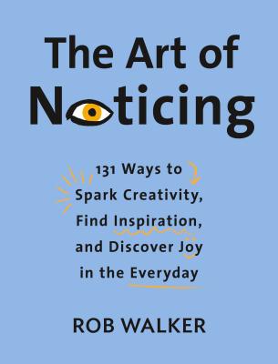 The Art of Noticing: 131 Ways to Spark Creativity, Find Inspiration, and Discover Joy in the Everyday - Rob Walker