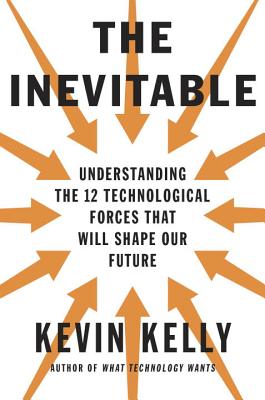 The Inevitable: Understanding the 12 Technological Forces That Will Shape Our Future - Kevin Kelly