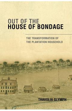 Out of the House of Bondage: The Transformation of the Plantation Household - Thavolia Glymph