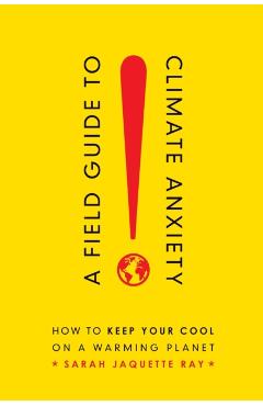 A Field Guide to Climate Anxiety: How to Keep Your Cool on a Warming Planet - Sarah Jaquette Ray