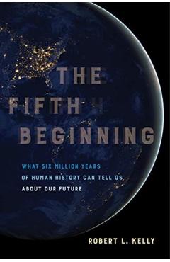 The Fifth Beginning: What Six Million Years of Human History Can Tell Us about Our Future - Robert L. Kelly