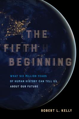 The Fifth Beginning: What Six Million Years of Human History Can Tell Us about Our Future - Robert L. Kelly