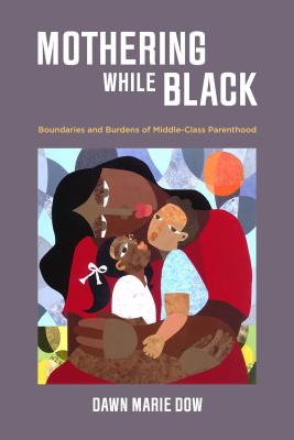 Mothering While Black: Boundaries and Burdens of Middle-Class Parenthood - Dawn Marie Dow