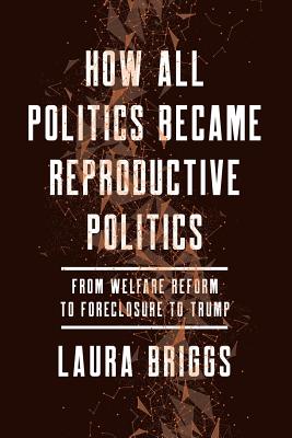How All Politics Became Reproductive Politics, Volume 2: From Welfare Reform to Foreclosure to Trump - Laura Briggs