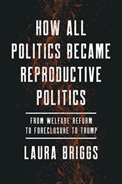 How All Politics Became Reproductive Politics, Volume 2: From Welfare Reform to Foreclosure to Trump - Laura Briggs