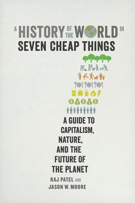 A History of the World in Seven Cheap Things: A Guide to Capitalism, Nature, and the Future of the Planet - Rajeev Charles Patel