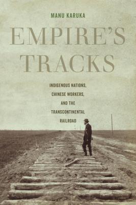 Empire's Tracks, Volume 52: Indigenous Nations, Chinese Workers, and the Transcontinental Railroad - Manu Karuka