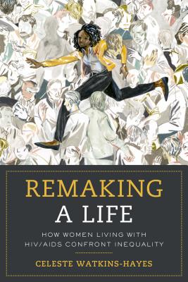 Remaking a Life: How Women Living with Hiv/AIDS Confront Inequality - Celeste Watkins-hayes