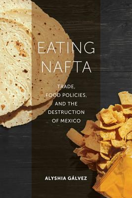 Eating NAFTA: Trade, Food Policies, and the Destruction of Mexico - Alyshia G�lvez