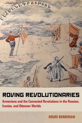 Roving Revolutionaries: Armenians and the Connected Revolutions in the Russian, Iranian, and Ottoman Worlds - Houri Berberian