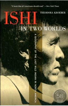 Ishi in Two Worlds: A Biography of the Last Wild Indian in North America - Theodora Kroeber