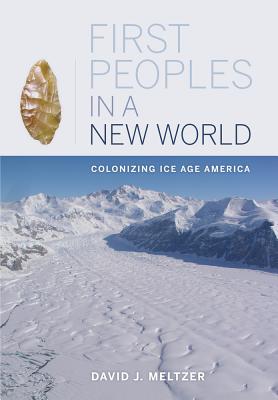 First Peoples in a New World: Colonizing Ice Age America - David J. Meltzer