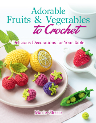 Adorable Fruits & Vegetables to Crochet: Delicious Decorations for Your Table - Marie Clesse