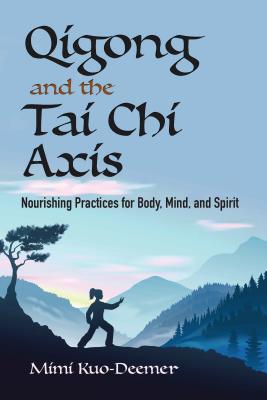Qigong and the Tai Chi Axis: Nourishing Practices for Body, Mind, and Spirit - Mimi Kuo-deemer