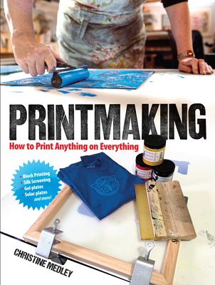 Printmaking: How to Print Anything on Everything - Christine Medley