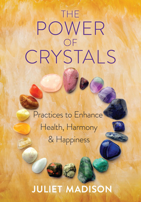The Power of Crystals: Practices to Enhance Health, Harmony, and Happiness - Juliet Madison