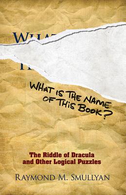 What Is the Name of This Book?: The Riddle of Dracula and Other Logical Puzzles - Raymond M. Smullyan