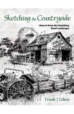 Sketching the Countryside: How to Draw the Vanishing Rural Landscape - Frank J. Lohan