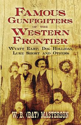 Famous Gunfighters of the Western Frontier: Wyatt Earp, Doc Holliday, Luke Short and Others - W. B. Masterson