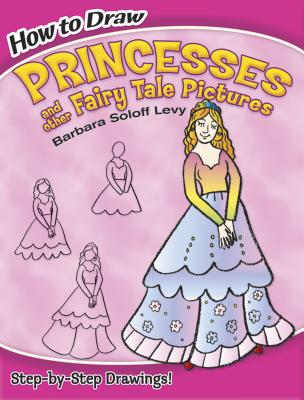 How to Draw Princesses and Other Fairy Tale Pictures - Barbara Soloff Levy