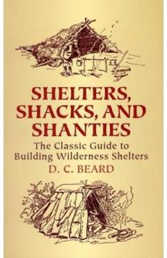 Shelters, Shacks, and Shanties: The Classic Guide to Building Wilderness Shelters - D. C. Beard