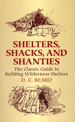 Shelters, Shacks, and Shanties: The Classic Guide to Building Wilderness Shelters - D. C. Beard