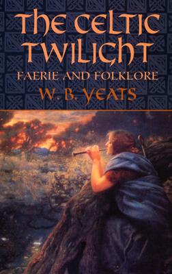 The Celtic Twilight: Faerie and Folklore - W. B. Yeats