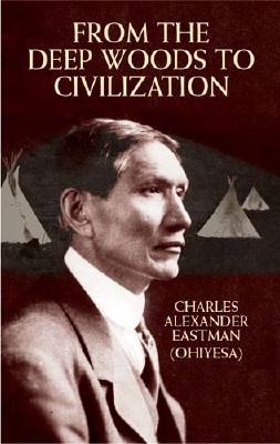 From the Deep Woods to Civilization - Charles Alexander Eastman