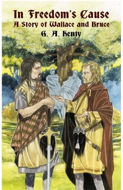 In Freedom's Cause: A Story of Wallace and Bruce - G. A. Henty