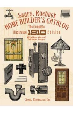 Sears, Roebuck Home Builder's Catalog: The Complete Illustrated 1910 Edition - Sears Roebuck And Co