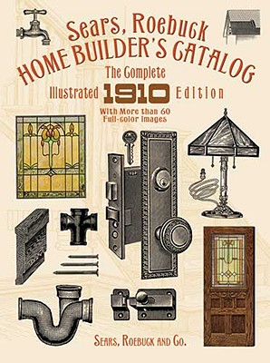 Sears, Roebuck Home Builder's Catalog: The Complete Illustrated 1910 Edition - Sears Roebuck And Co