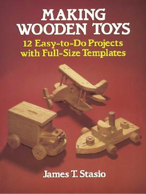 Making Wooden Toys: 12 Easy-To-Do Projects with Full-Size Templates - James T. Stasio