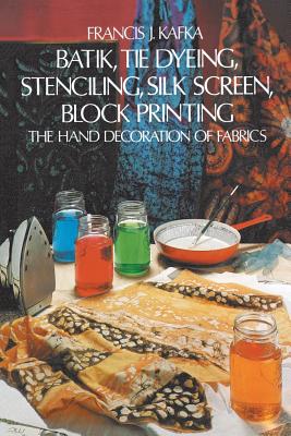 Batik, Tie Dyeing, Stenciling, Silk Screen, Block Printing - Francis J. Kafka