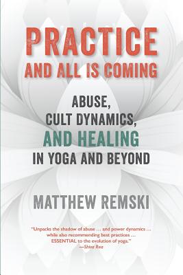 Practice And All Is Coming: Abuse, Cult Dynamics, And Healing In Yoga And Beyond - Matthew Remski
