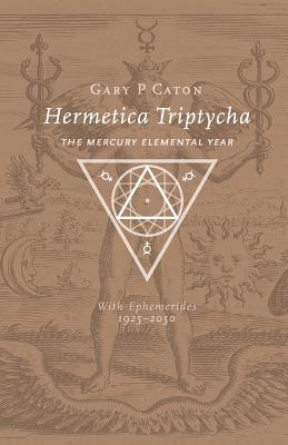 Hermetica Triptycha: The Mercury Elemental Year, with Ephemerides 1925-2050 - Gary P. Caton