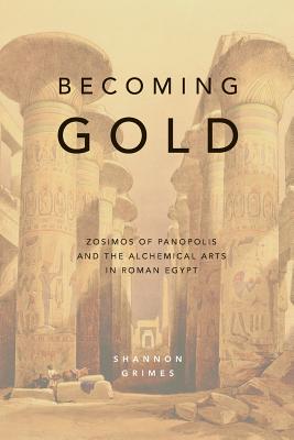 Becoming Gold: Zosimos of Panopolis and the Alchemical Arts in Roman Egypt - Shannon Grimes