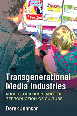 Transgenerational Media Industries: Adults, Children, and the Reproduction of Culture - Derek Johnson