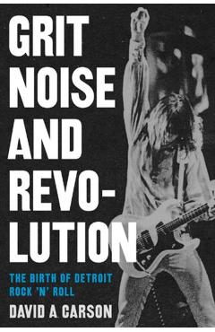 Grit, Noise, & Revolution: The Birth of Detroit Rock 'n' Roll - David A. Carson
