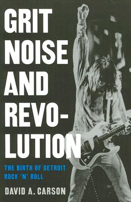 Grit, Noise, & Revolution: The Birth of Detroit Rock 'n' Roll - David A. Carson