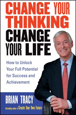 Change Your Thinking, Change Your Life: How to Unlock Your Full Potential for Success and Achievement - Brian Tracy