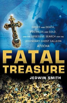 Fatal Treasure: Greed and Death, Emeralds and Gold, and the Obsessive Search for the Legendary Ghost Galleon Atocha - Jedwin Smith