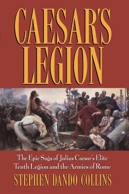Caesar's Legion: The Epic Saga of Julius Caesar's Elite Tenth Legion and the Armies of Rome - Stephen Dando-collins