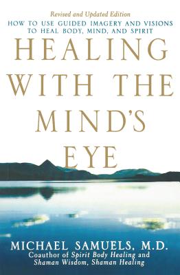 Healing with the Mind's Eye: How to Use Guided Imagery and Visions to Heal Body, Mind, and Spirit - Michael Samuels