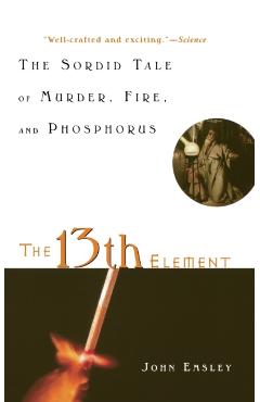 The 13th Element: The Sordid Tale of Murder, Fire, and Phosphorus - John Emsley