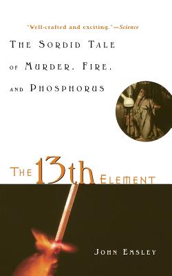 The 13th Element: The Sordid Tale of Murder, Fire, and Phosphorus - John Emsley