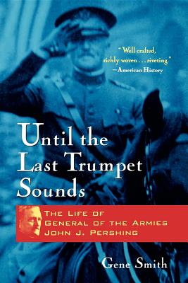 Until the Last Trumpet Sounds: The Life of General of the Armies John J. Pershing - Gene Smith
