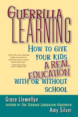 Guerrilla Learning: How to Give Your Kids a Real Education with or Without School - Grace Llewellyn